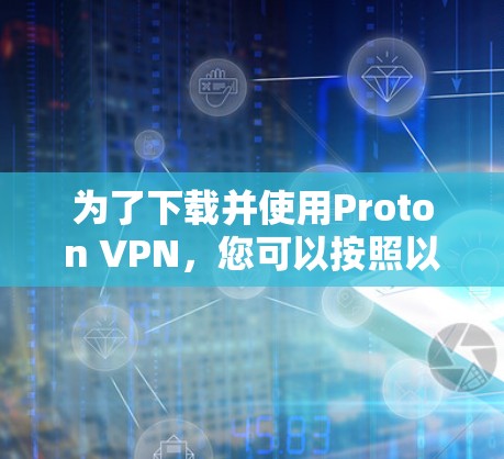 为了下载并使用Proton VPN，您可以按照以下步骤操作