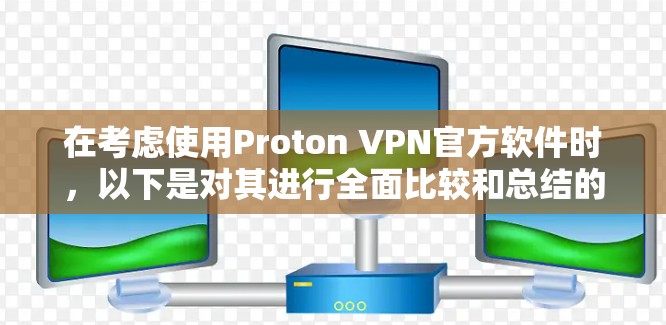 在考虑使用Proton VPN官方软件时，以下是对其进行全面比较和总结的关键点