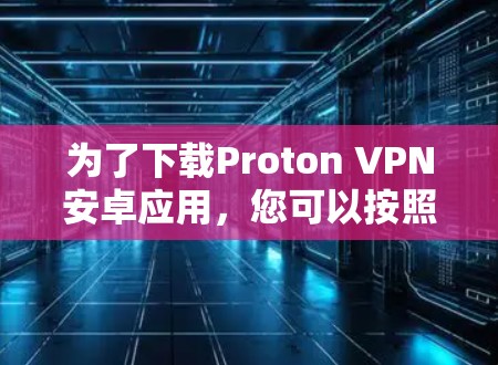 为了下载Proton VPN安卓应用，您可以按照以下步骤进行