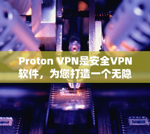 Proton VPN是安全VPN软件，为您打造一个无隐私的网络世界