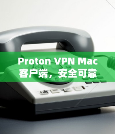 Proton VPN Mac客户端，安全可靠，轻松连接