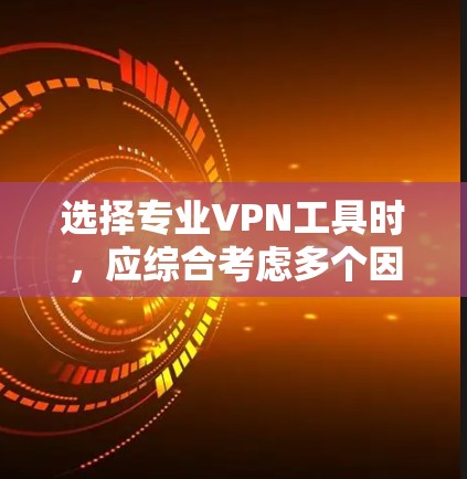 选择专业VPN工具时，应综合考虑多个因素，以确保最佳的安全性和用户体验。以下是一个结构化的指南，帮助您更好地进行选择