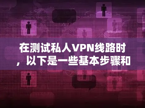 在测试私人VPN线路时，以下是一些基本步骤和注意事项
