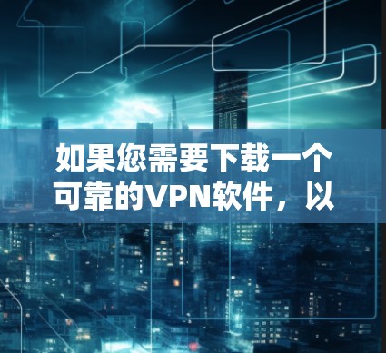 如果您需要下载一个可靠的VPN软件，以下是一些推荐的选项，每个软件都有其独特的特点和适用场景，您可以根据自己的需求选择