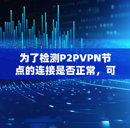 为了检测P2PVPN节点的连接是否正常,可以按照以下步骤进行 为了检测P2PVPN节点的连接是否正常,可以按照以下步骤进行