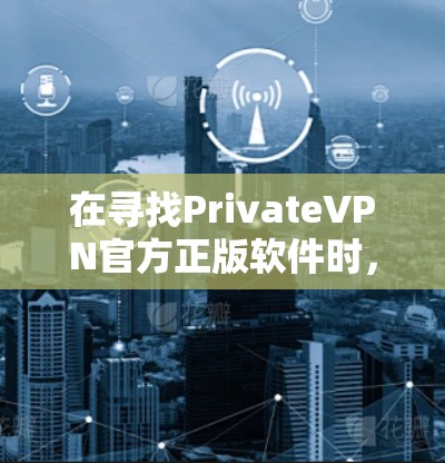 在寻找PrivateVPN官方正版软件时,我发现它并不是一个官方的软件,而是可能是一个误解或错误的名称。因此,建议您考虑以下步骤 在寻找PrivateVPN官方正版软件时,我发现它并不是一个官方的软件,而是可能是一个误解或错误的名称。因此,建议您考虑以下步骤