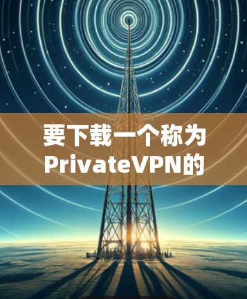 要下载一个称为PrivateVPN的官方客户端,可以按照以下步骤进行 要下载一个称为PrivateVPN的官方客户端,可以按照以下步骤进行
