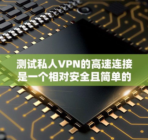 测试私人VPN的高速连接是一个相对安全且简单的过程。以下是一个详细的步骤指南,帮助您测试您的私人VPN连接 测试私人VPN的高速连接是一个相对安全且简单的过程。以下是一个详细的步骤指南,帮助您测试您的私人VPN连接
