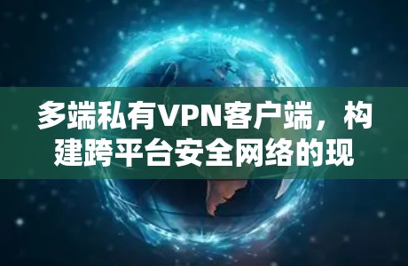 多端私有VPN客户端,构建跨平台安全网络的现代解决方案 多端私有VPN客户端,构建跨平台安全网络的现代解决方案