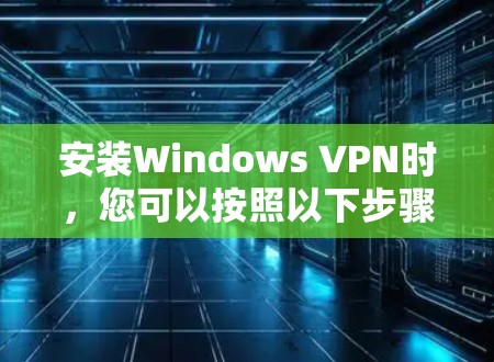 安装Windows VPN时,您可以按照以下步骤操作 安装Windows VPN时,您可以按照以下步骤操作