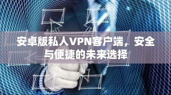 安卓版私人VPN客户端,安全与便捷的未来选择 安卓版私人VPN客户端,安全与便捷的未来选择