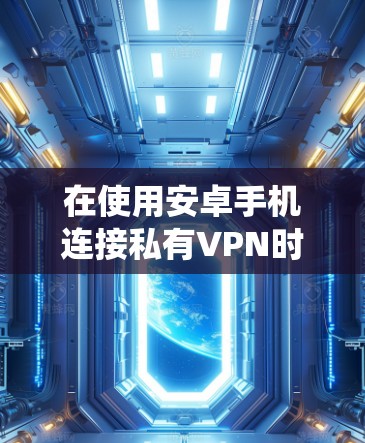 在使用安卓手机连接私有VPN时,以下步骤可以系统地完成,确保安全可靠 在使用安卓手机连接私有VPN时,以下步骤可以系统地完成,确保安全可靠