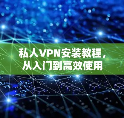 私人VPN安装教程,从入门到高效使用 私人VPN安装教程,从入门到高效使用