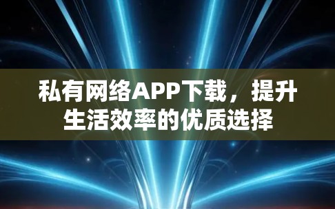 私有网络APP下载，提升生活效率的优质选择