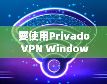 要使用Privado VPN Windows客户端配置私有网络，按照以下步骤操作