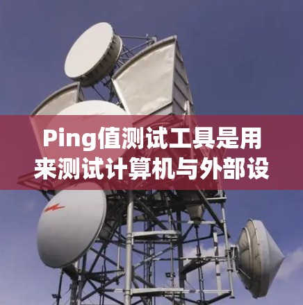 Ping值测试工具是用来测试计算机与外部设备之间的延迟的工具。通过这些工具，可以手动测量Ping值，或者使用自动化工具来自动化测试。以下是关于Ping值测试工具的详细介绍