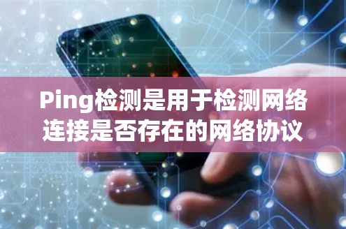 Ping检测是用于检测网络连接是否存在的网络协议，主要用于检测网络的延迟和连接状态。以下是Ping检测的详细信息