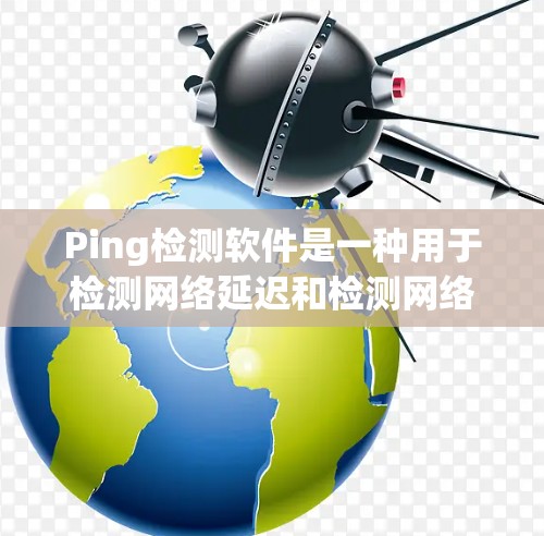 Ping检测软件是一种用于检测网络延迟和检测网络连接状态的工具。它通常用于计算机网络性能监控、网络设备状态检测、DDoS检测等场景。以下是一些常见的Ping检测软件及其功能