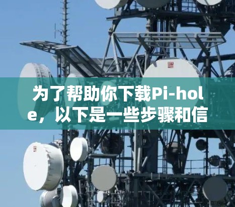 为了帮助你下载Pi-hole，以下是一些步骤和信息供你参考