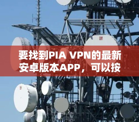 要找到PIA VPN的最新安卓版本APP，可以按照以下步骤进行