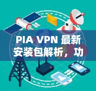 PIA VPN 最新安装包解析，功能强大，性能稳定