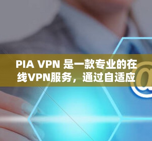 PIA VPN 是一款专业的在线VPN服务，通过自适应调整网络连接，提供多样化的网络选择和多端访问功能。以下是其主要特点和使用指南