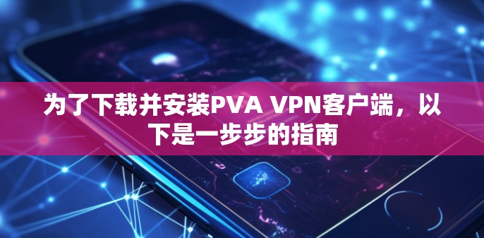 为了下载并安装PVA VPN客户端，以下是一步步的指南