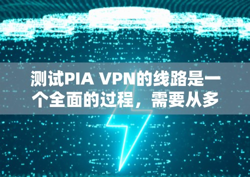 测试PIA VPN的线路是一个全面的过程，需要从多个角度入手，以确保网络性能和安全。以下是详细的步骤和建议