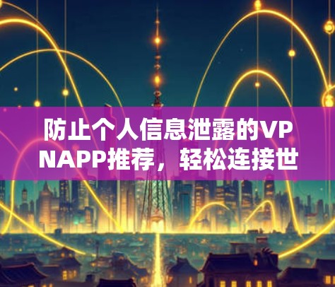防止个人信息泄露的VPNAPP推荐,轻松连接世界 防止个人信息泄露的VPNAPP推荐,轻松连接世界