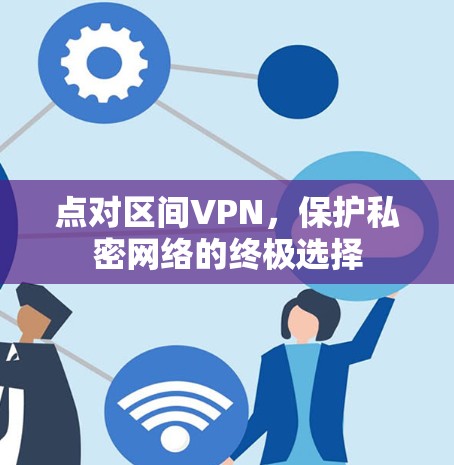 点对区间VPN，保护私密网络的终极选择