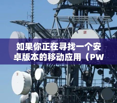 如果你正在寻找一个安卓版本的移动应用（PWA VPN）来实现VPN功能，以下是一些推荐的安卓 VPN 应用，它们提供了多种功能和安全性