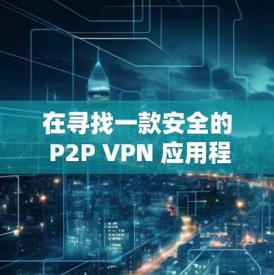 在寻找一款安全的 P2P VPN 应用程序时，以下是一些推荐，考虑了安全性、功能和用户体验的因素