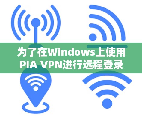 为了在Windows上使用PIA VPN进行远程登录，您可以按照以下步骤进行设置和登录