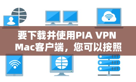 要下载并使用PIA VPN Mac客户端，您可以按照以下步骤进行操作