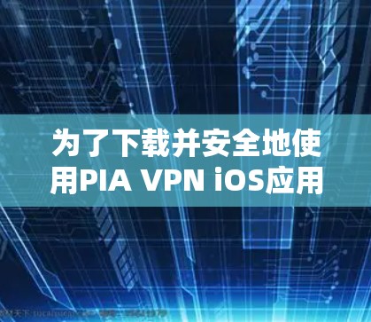为了下载并安全地使用PIA VPN iOS应用，您可以按照以下步骤进行