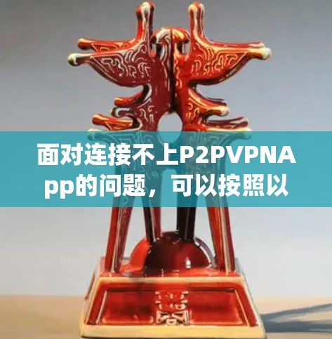 面对连接不上P2PVPNApp的问题，可以按照以下步骤进行排查和解决