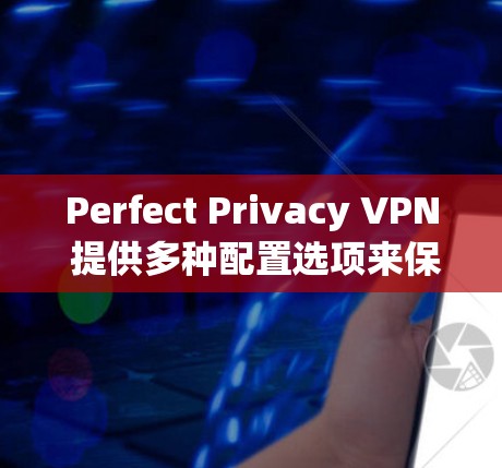 Perfect Privacy VPN 提供多种配置选项来保护用户的信息安全，包括 IP 过滤、IP 范围、cookies、数据存储、异常处理、访问控制和日志等。以下是对这些配置的详细说明