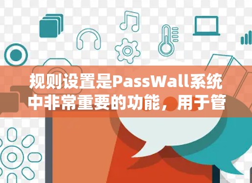 规则设置是PassWall系统中非常重要的功能，用于管理用户规则。以下是详细的规则设置内容和解释