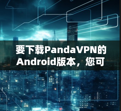 要下载PandaVPN的Android版本，您可以按照以下步骤操作