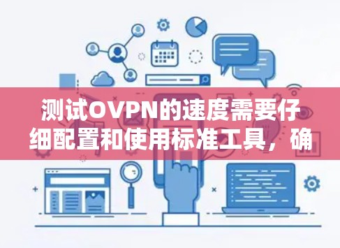 测试OVPN的速度需要仔细配置和使用标准工具，确保连接稳定且延迟适中。以下是一些步骤指南