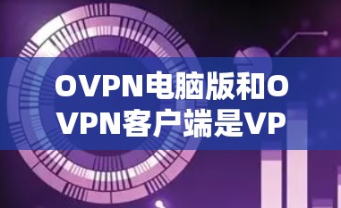 OVPN电脑版和OVPN客户端是VPN应用的不同版本，主要区别如下
