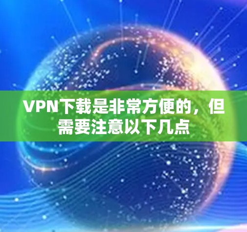 VPN下载是非常方便的，但需要注意以下几点