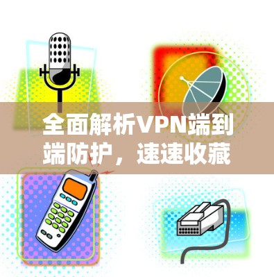 全面解析VPN端到端防护，速速收藏！