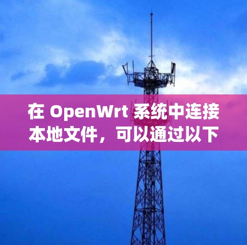 在 OpenWrt 系统中连接本地文件，可以通过以下步骤完成