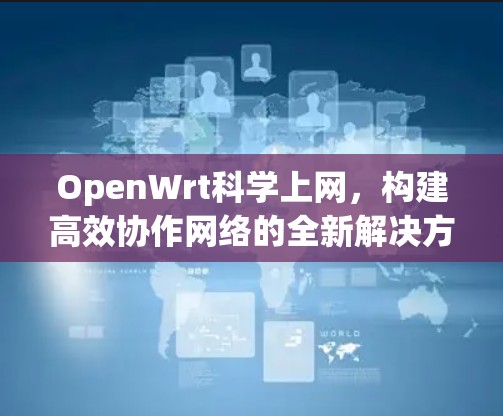 OpenWrt科学上网，构建高效协作网络的全新解决方案