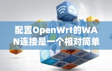 配置OpenWrt的WAN连接是一个相对简单但需要仔细处理的过程，以下是一些步骤和注意事项