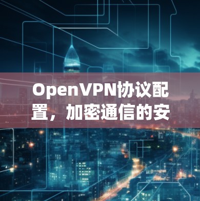 OpenVPN协议配置，加密通信的安全指南