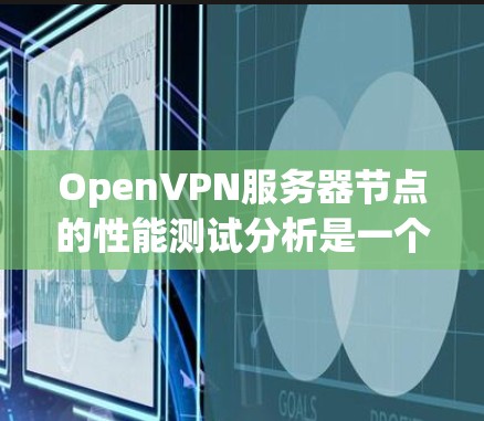 OpenVPN服务器节点的性能测试分析是一个重要的步骤，可以帮助你了解服务器的网络性能、带宽利用率以及响应时间等关键指标。以下是对性能测试分析的详细内容