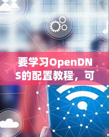 要学习OpenDNS的配置教程，可以按照以下步骤进行