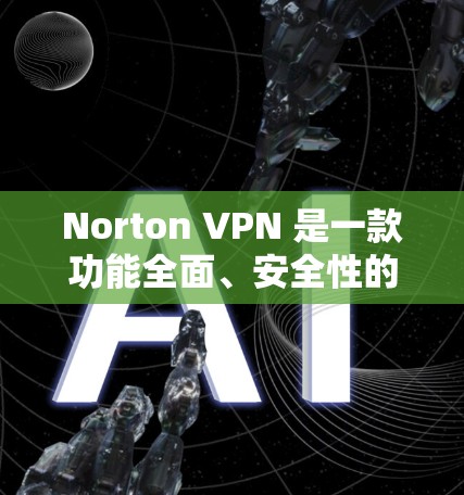 Norton VPN 是一款功能全面、安全性的 VPN 服务，尤其是在隐私保护方面表现突出。以下是对 Norton VPN 的隐私保护和安全功能的全面评测